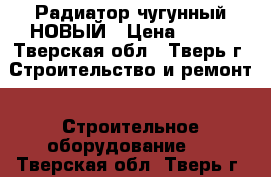 Радиатор чугунный НОВЫЙ › Цена ­ 350 - Тверская обл., Тверь г. Строительство и ремонт » Строительное оборудование   . Тверская обл.,Тверь г.